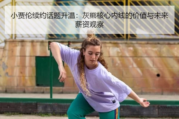 小贾伦续约话题升温：灰熊核心内线的价值与未来薪资观察
